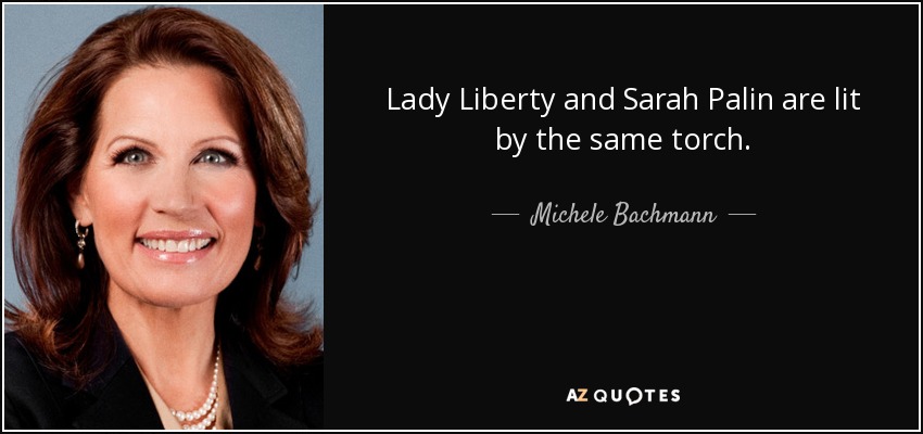 Lady Liberty and Sarah Palin are lit by the same torch. - Michele Bachmann