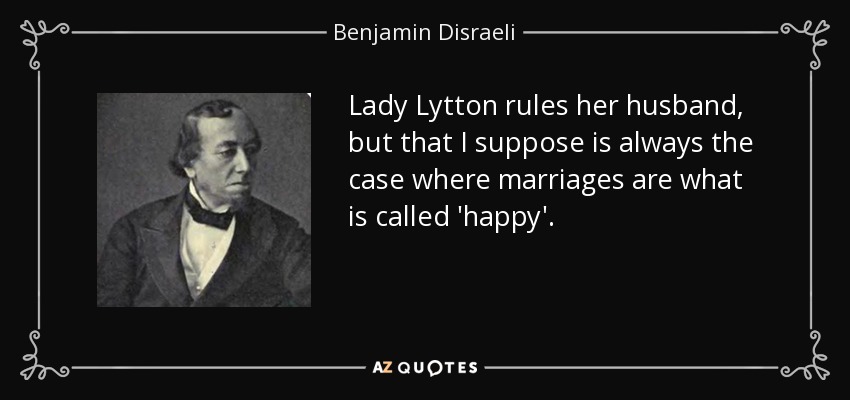 Lady Lytton rules her husband, but that I suppose is always the case where marriages are what is called 'happy'. - Benjamin Disraeli