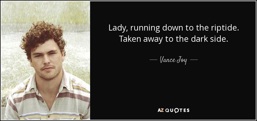 Lady, running down to the riptide. Taken away to the dark side. - Vance Joy