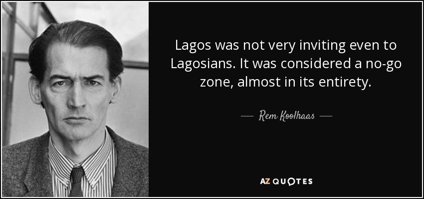 Lagos was not very inviting even to Lagosians. It was considered a no-go zone, almost in its entirety. - Rem Koolhaas