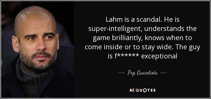 Lahm is a scandal. He is super-intelligent, understands the game brilliantly, knows when to come inside or to stay wide. The guy is f****** exceptional - Pep Guardiola