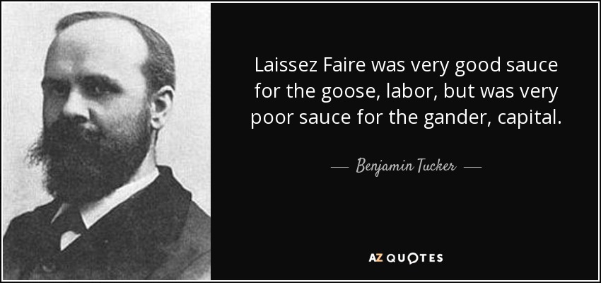 Laissez Faire was very good sauce for the goose, labor, but was very poor sauce for the gander, capital. - Benjamin Tucker