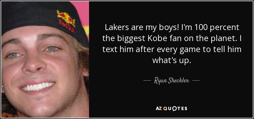 Lakers are my boys! I'm 100 percent the biggest Kobe fan on the planet. I text him after every game to tell him what's up. - Ryan Sheckler