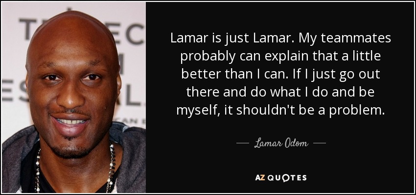 Lamar is just Lamar. My teammates probably can explain that a little better than I can. If I just go out there and do what I do and be myself, it shouldn't be a problem. - Lamar Odom