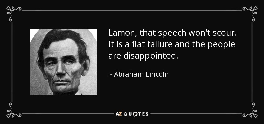 Lamon, that speech won't scour. It is a flat failure and the people are disappointed. - Abraham Lincoln