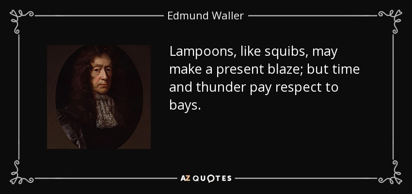 Lampoons, like squibs, may make a present blaze; but time and thunder pay respect to bays. - Edmund Waller
