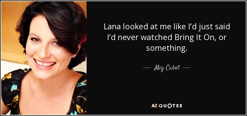 Lana looked at me like I’d just said I’d never watched Bring It On, or something. - Meg Cabot