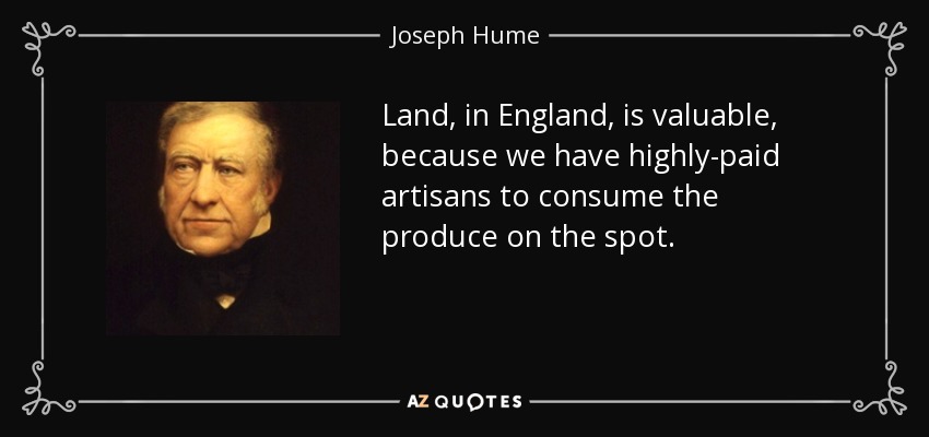 Land, in England, is valuable, because we have highly-paid artisans to consume the produce on the spot. - Joseph Hume