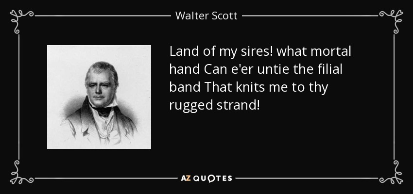 Land of my sires! what mortal hand Can e'er untie the filial band That knits me to thy rugged strand! - Walter Scott