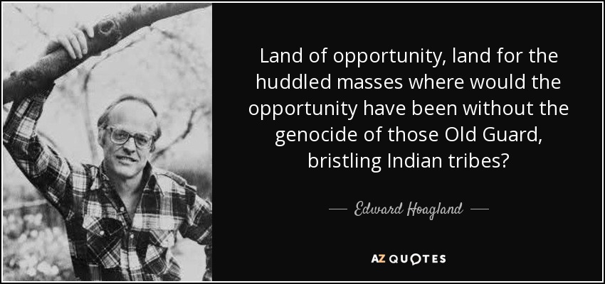 Land of opportunity, land for the huddled masses where would the opportunity have been without the genocide of those Old Guard, bristling Indian tribes? - Edward Hoagland