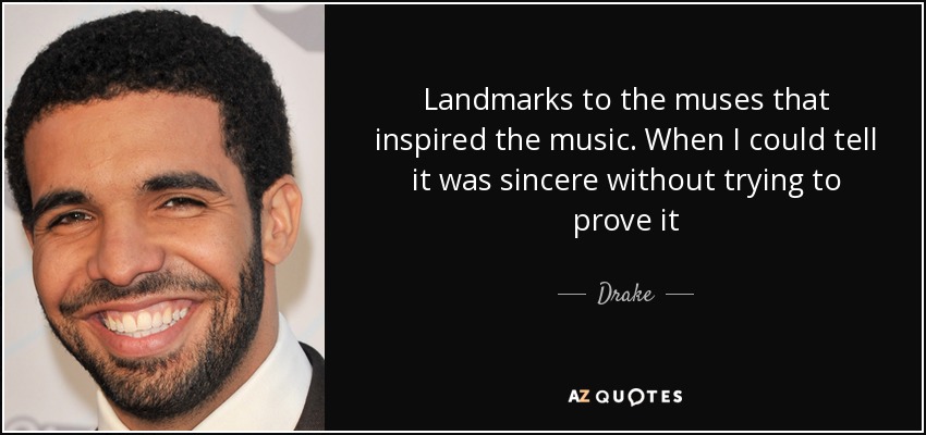 Landmarks to the muses that inspired the music. When I could tell it was sincere without trying to prove it - Drake