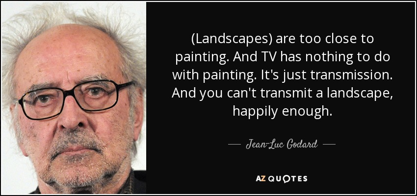 (Landscapes) are too close to painting. And TV has nothing to do with painting. It's just transmission. And you can't transmit a landscape, happily enough. - Jean-Luc Godard