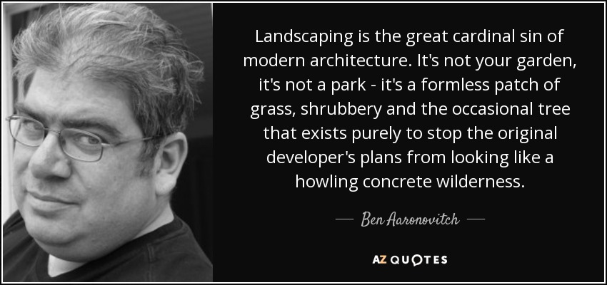 Landscaping is the great cardinal sin of modern architecture. It's not your garden, it's not a park - it's a formless patch of grass, shrubbery and the occasional tree that exists purely to stop the original developer's plans from looking like a howling concrete wilderness. - Ben Aaronovitch