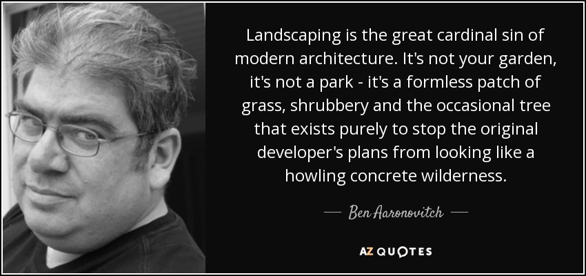Landscaping is the great cardinal sin of modern architecture. It's not your garden, it's not a park - it's a formless patch of grass, shrubbery and the occasional tree that exists purely to stop the original developer's plans from looking like a howling concrete wilderness. - Ben Aaronovitch