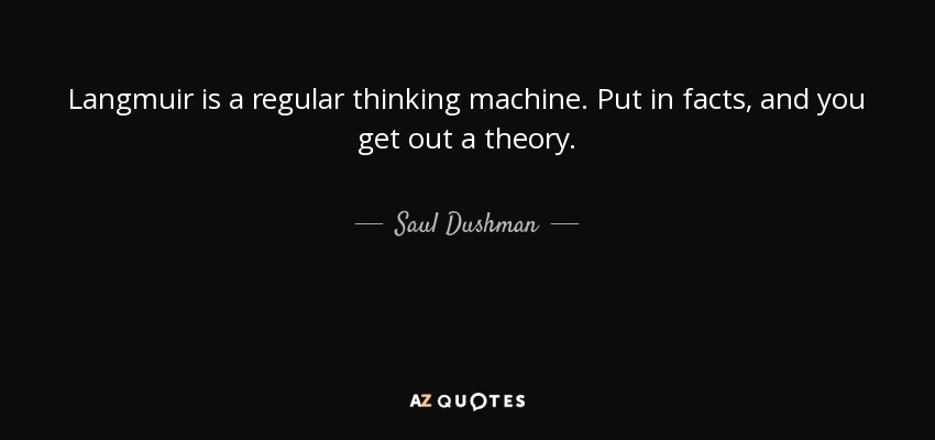 Langmuir is a regular thinking machine. Put in facts, and you get out a theory. - Saul Dushman