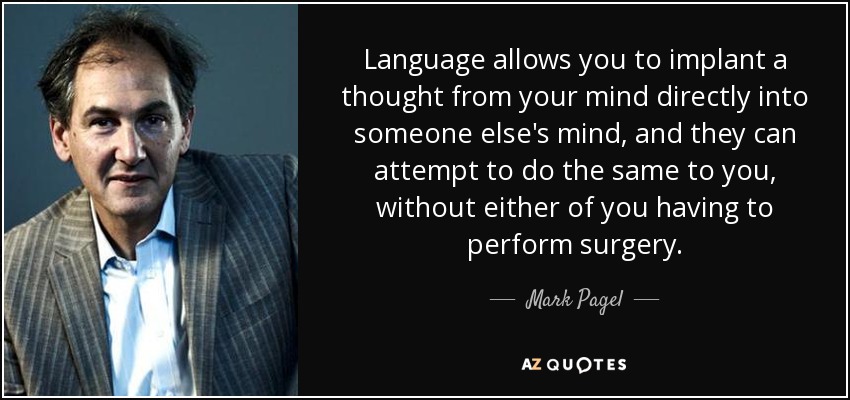 Language allows you to implant a thought from your mind directly into someone else's mind, and they can attempt to do the same to you, without either of you having to perform surgery. - Mark Pagel