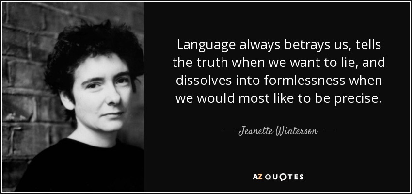 Language always betrays us, tells the truth when we want to lie, and dissolves into formlessness when we would most like to be precise. - Jeanette Winterson