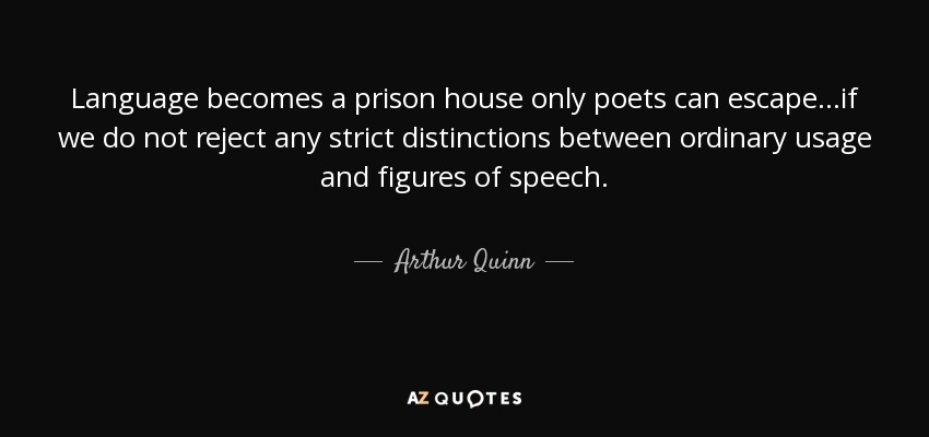 Language becomes a prison house only poets can escape...if we do not reject any strict distinctions between ordinary usage and figures of speech. - Arthur Quinn