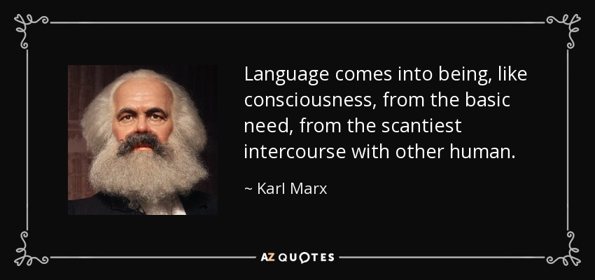 Language comes into being, like consciousness, from the basic need, from the scantiest intercourse with other human. - Karl Marx