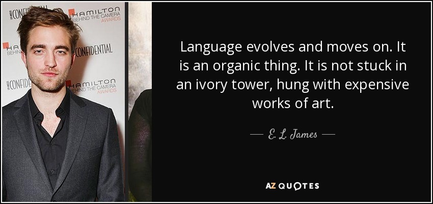 Language evolves and moves on. It is an organic thing. It is not stuck in an ivory tower, hung with expensive works of art. - E. L. James