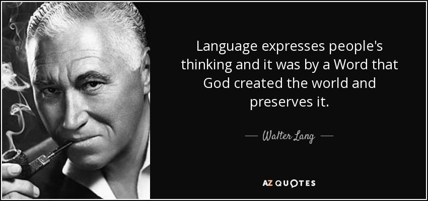 Language expresses people's thinking and it was by a Word that God created the world and preserves it. - Walter Lang
