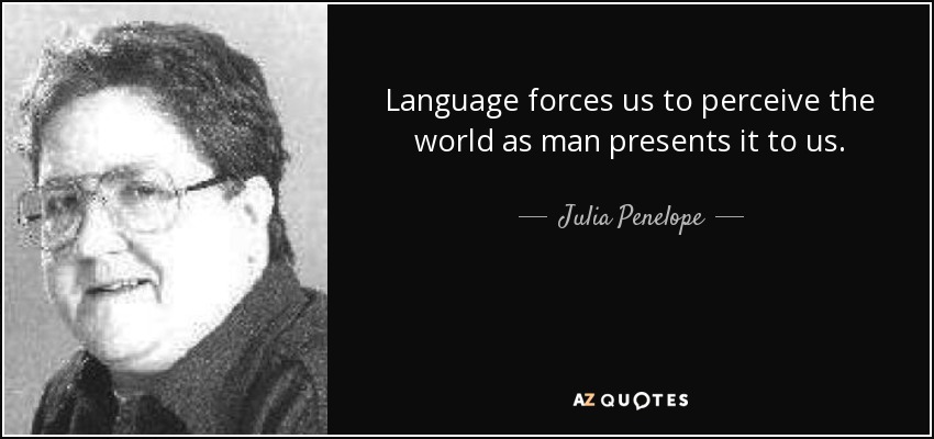 Language forces us to perceive the world as man presents it to us. - Julia Penelope