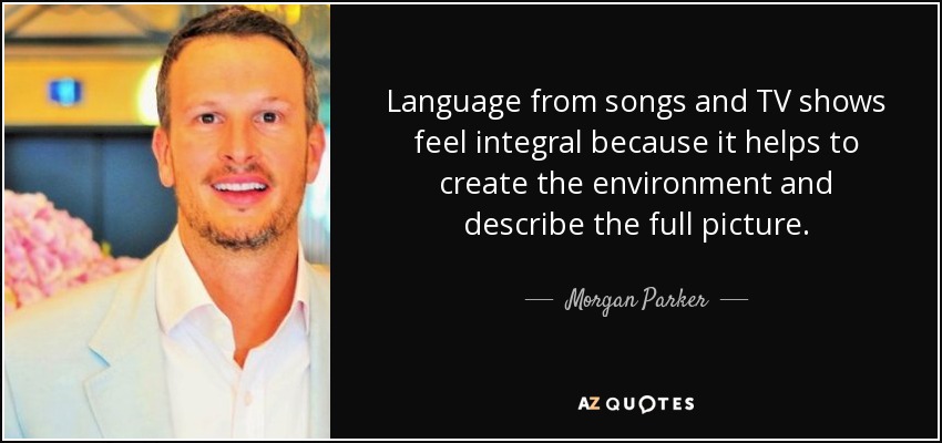 Language from songs and TV shows feel integral because it helps to create the environment and describe the full picture. - Morgan Parker