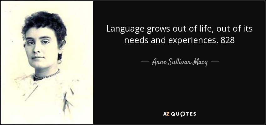 Language grows out of life, out of its needs and experiences. 828 - Anne Sullivan Macy