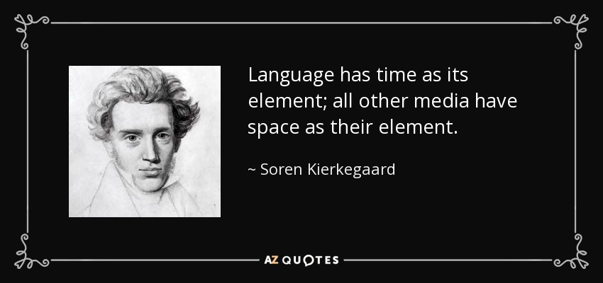 Language has time as its element; all other media have space as their element. - Soren Kierkegaard
