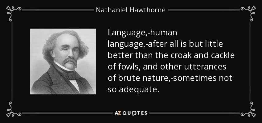 Language,-human language,-after all is but little better than the croak and cackle of fowls, and other utterances of brute nature,-sometimes not so adequate. - Nathaniel Hawthorne