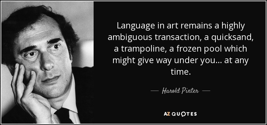 Language in art remains a highly ambiguous transaction, a quicksand, a trampoline, a frozen pool which might give way under you ... at any time. - Harold Pinter