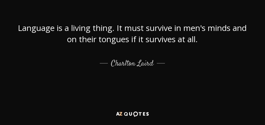 Language is a living thing. It must survive in men's minds and on their tongues if it survives at all. - Charlton Laird