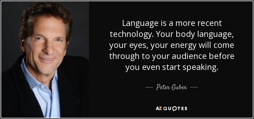 Language is a more recent technology. Your body language, your eyes, your energy will come through to your audience before you even start speaking. - Peter Guber