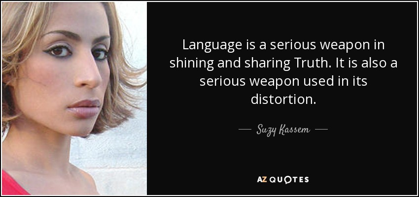 Language is a serious weapon in shining and sharing Truth. It is also a serious weapon used in its distortion. - Suzy Kassem