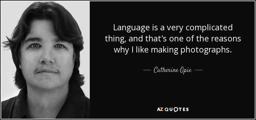Language is a very complicated thing, and that's one of the reasons why I like making photographs. - Catherine Opie