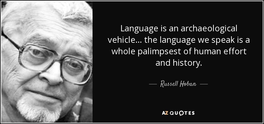 Language is an archaeological vehicle... the language we speak is a whole palimpsest of human effort and history. - Russell Hoban