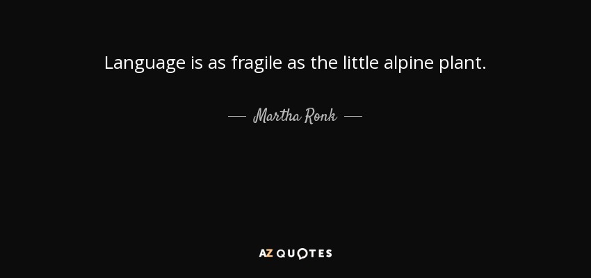 Language is as fragile as the little alpine plant. - Martha Ronk