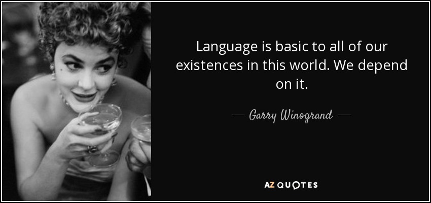 Language is basic to all of our existences in this world. We depend on it. - Garry Winogrand