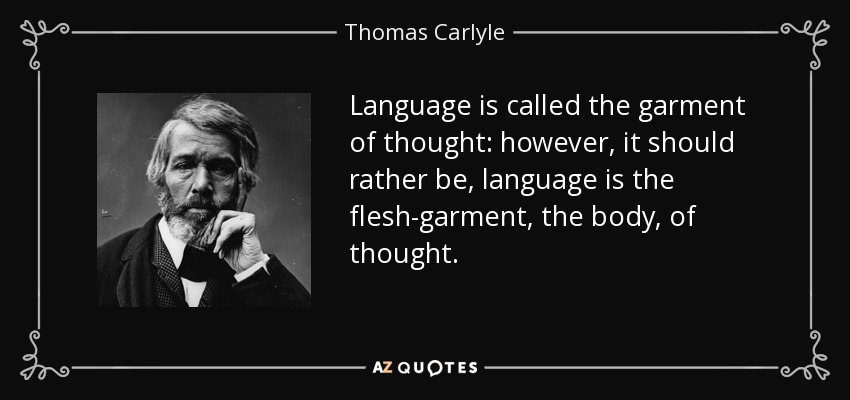 Language is called the garment of thought: however, it should rather be, language is the flesh-garment, the body, of thought. - Thomas Carlyle