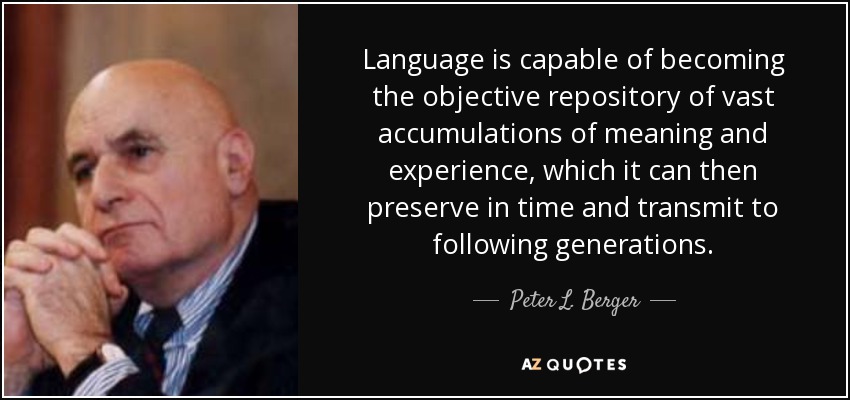 Language is capable of becoming the objective repository of vast accumulations of meaning and experience, which it can then preserve in time and transmit to following generations. - Peter L. Berger