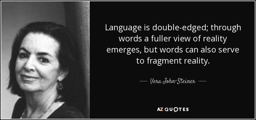 Language is double-edged; through words a fuller view of reality emerges, but words can also serve to fragment reality. - Vera John-Steiner
