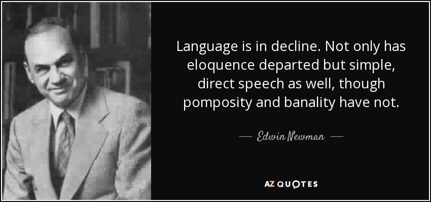 Language is in decline. Not only has eloquence departed but simple, direct speech as well, though pomposity and banality have not. - Edwin Newman