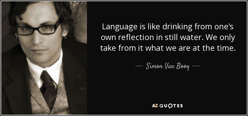 Language is like drinking from one's own reflection in still water. We only take from it what we are at the time. - Simon Van Booy