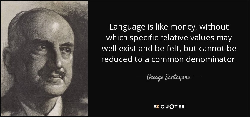 Language is like money, without which specific relative values may well exist and be felt, but cannot be reduced to a common denominator. - George Santayana