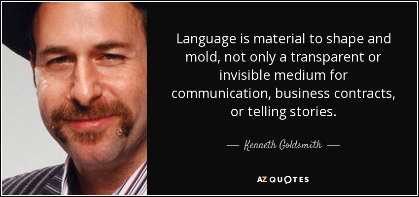 Language is material to shape and mold, not only a transparent or invisible medium for communication, business contracts, or telling stories. - Kenneth Goldsmith