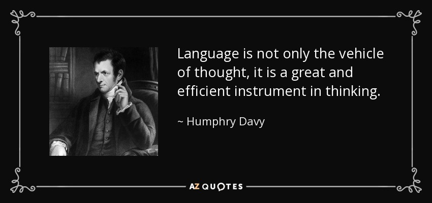 Language is not only the vehicle of thought, it is a great and efficient instrument in thinking. - Humphry Davy