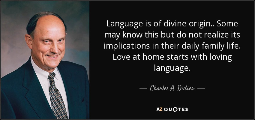 Language is of divine origin.. Some may know this but do not realize its implications in their daily family life. Love at home starts with loving language. - Charles A. Didier