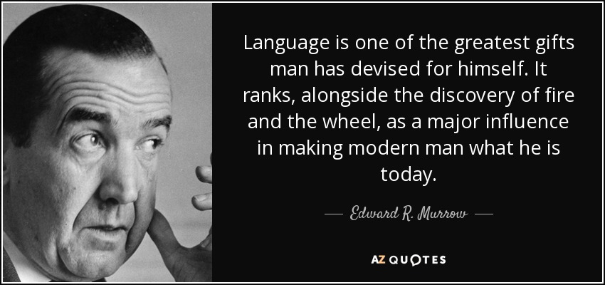 Language is one of the greatest gifts man has devised for himself. It ranks, alongside the discovery of fire and the wheel, as a major influence in making modern man what he is today. - Edward R. Murrow