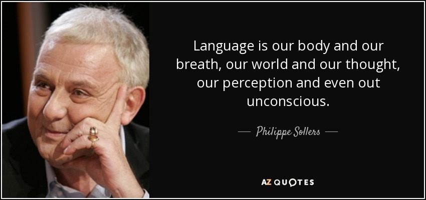 Language is our body and our breath, our world and our thought, our perception and even out unconscious. - Philippe Sollers