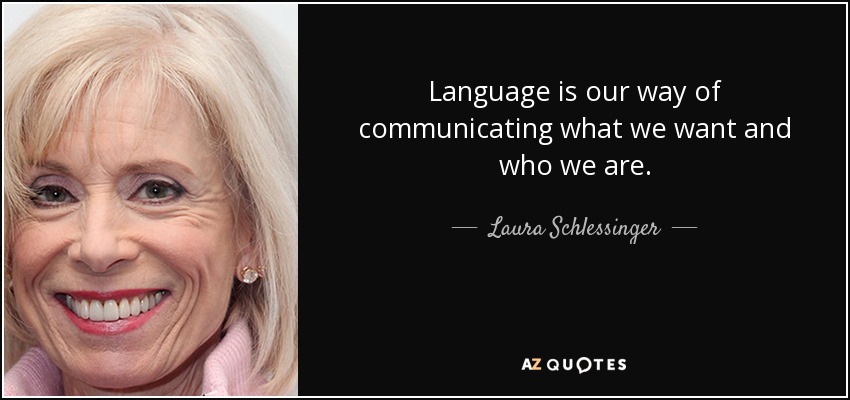 Language is our way of communicating what we want and who we are. - Laura Schlessinger